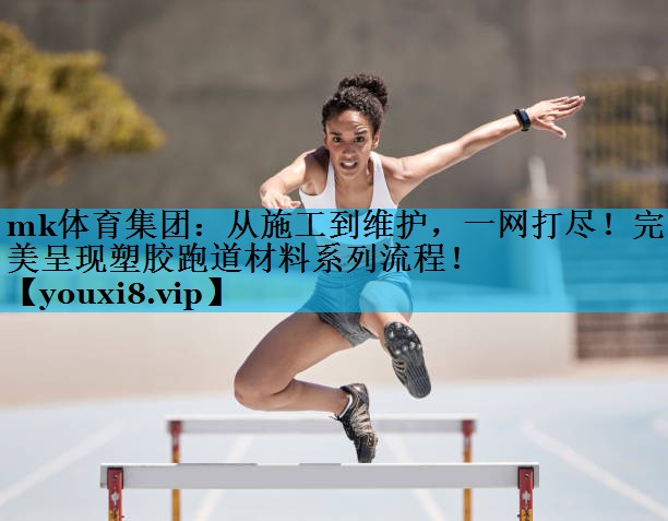 mk体育集团：从施工到维护，一网打尽！完美呈现塑胶跑道材料系列流程！