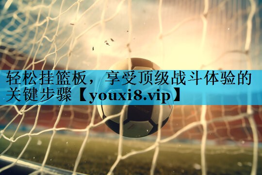 轻松挂篮板，享受顶级战斗体验的关键步骤
