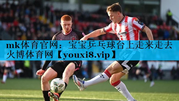 mk体育官网：宝宝乒乓球台上走来走去火博体育网