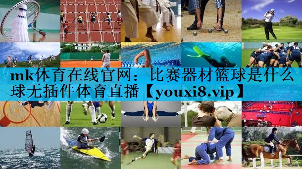 mk体育在线官网：比赛器材篮球是什么球无插件体育直播