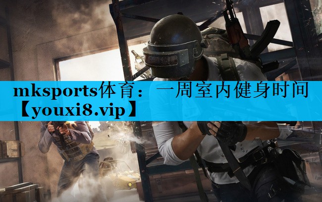 mksports体育：一周室内健身时间