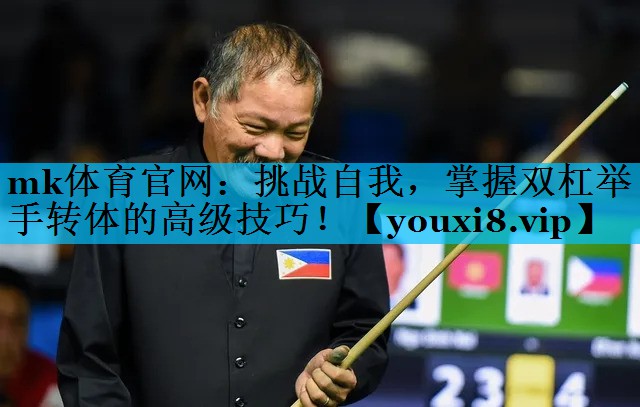 mk体育官网：挑战自我，掌握双杠举手转体的高级技巧！