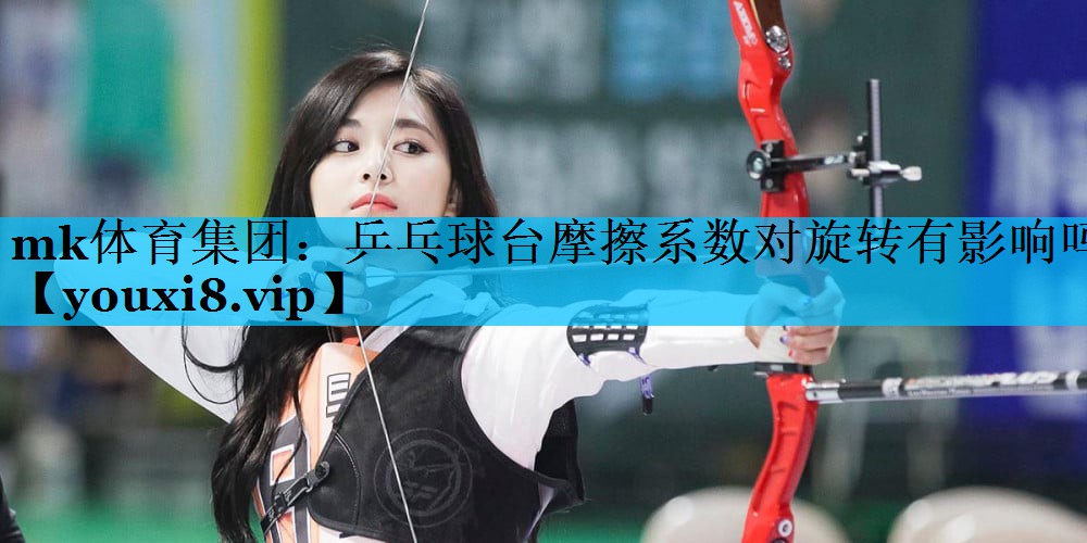 mk体育集团：乒乓球台摩擦系数对旋转有影响吗