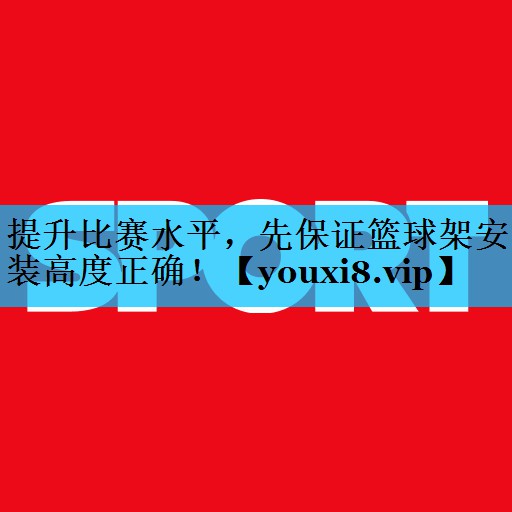 提升比赛水平，先保证篮球架安装高度正确！