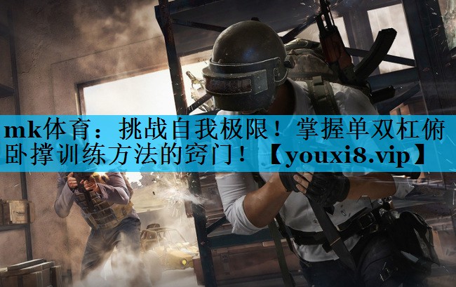mk体育：挑战自我极限！掌握单双杠俯卧撑训练方法的窍门！