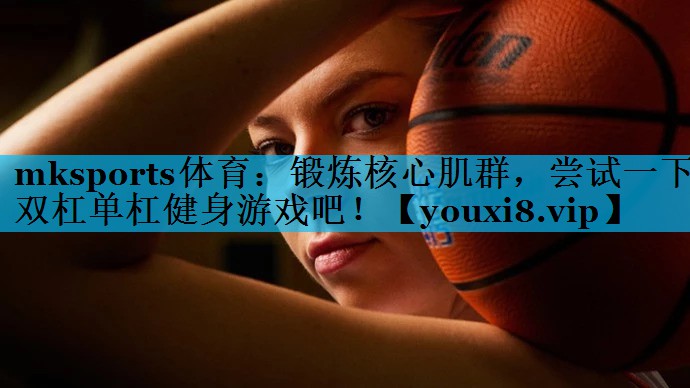 mksports体育：锻炼核心肌群，尝试一下双杠单杠健身游戏吧！
