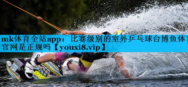mk体育全站app：比赛级别的室外乒乓球台博鱼体育官网是正规吗