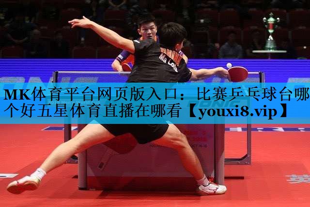 MK体育平台网页版入口：比赛乒乓球台哪个好五星体育直播在哪看