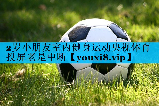 2岁小朋友室内健身运动央视体育投屏老是中断