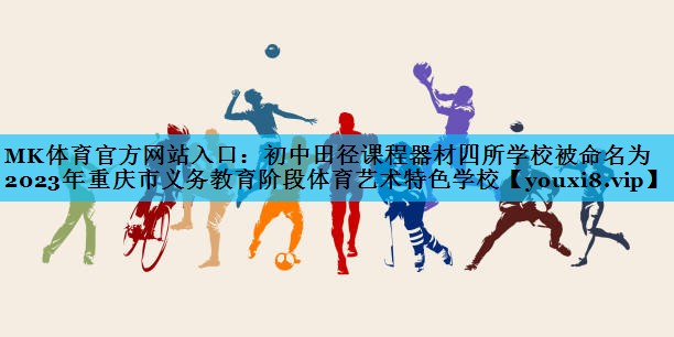 MK体育官方网站入口：初中田径课程器材四所学校被命名为2023年重庆市义务教育阶段体育艺术特色学校