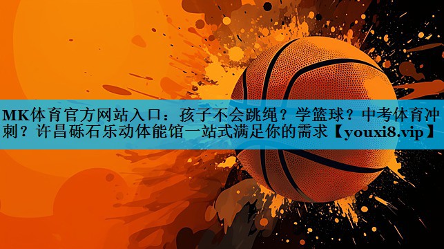 MK体育官方网站入口：孩子不会跳绳？学篮球？中考体育冲刺？许昌砾石乐动体能馆一站式满足你的需求