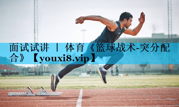 面试试讲 ｜ 体育《篮球战术-突分配合》