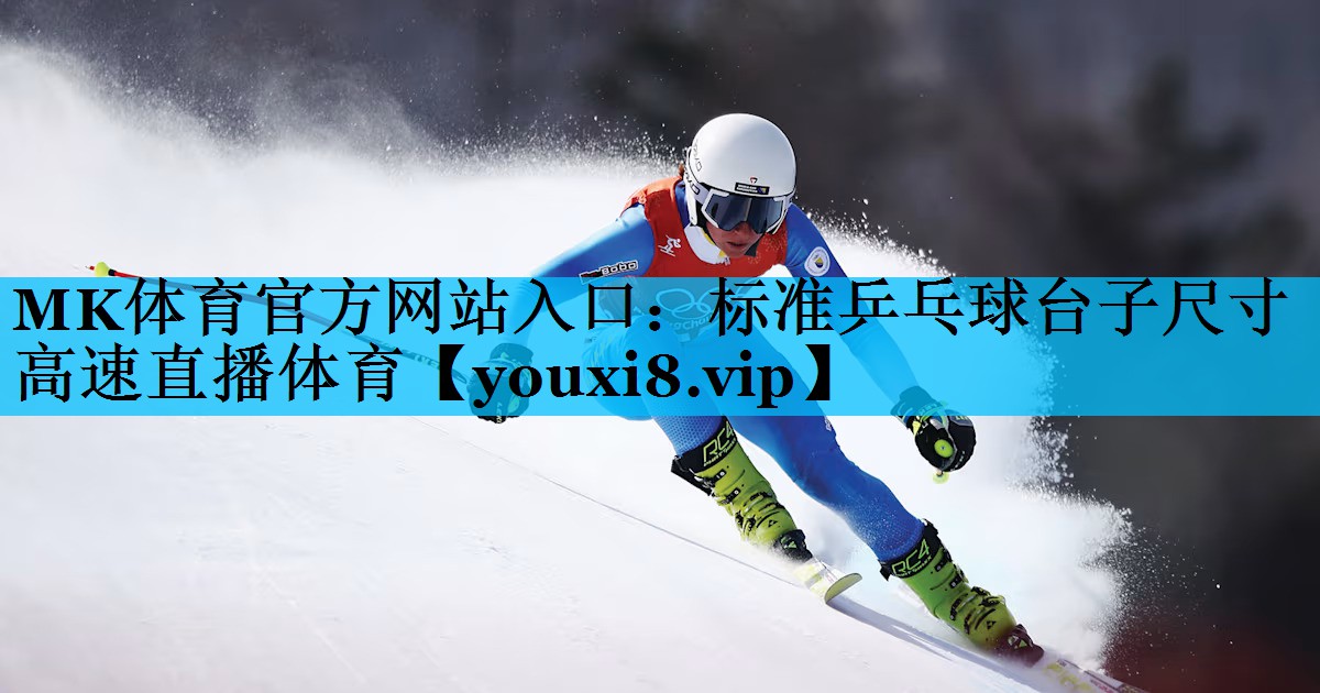 MK体育官方网站入口：标准乒乓球台子尺寸高速直播体育