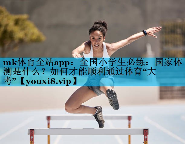 mk体育全站app：全国小学生必练：国家体测是什么？如何才能顺利通过体育“大考”