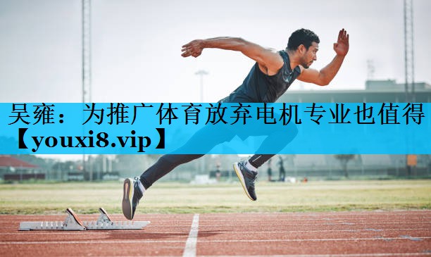 吴雍：为推广体育放弃电机专业也值得