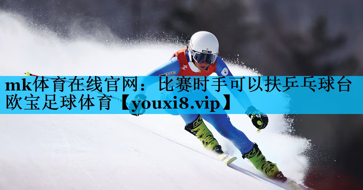 mk体育在线官网：比赛时手可以扶乒乓球台欧宝足球体育