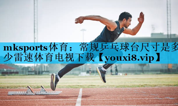 mksports体育：常规乒乓球台尺寸是多少雷速体育电视下载