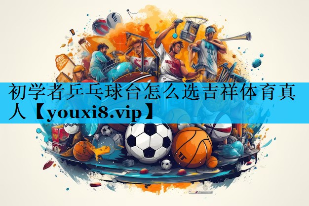初学者乒乓球台怎么选吉祥体育真人