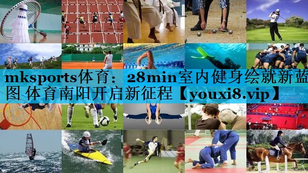 mksports体育：28min室内健身绘就新蓝图 体育南阳开启新征程