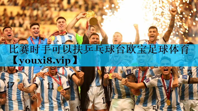 比赛时手可以扶乒乓球台欧宝足球体育