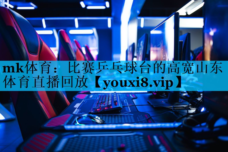 mk体育：比赛乒乓球台的高宽山东体育直播回放