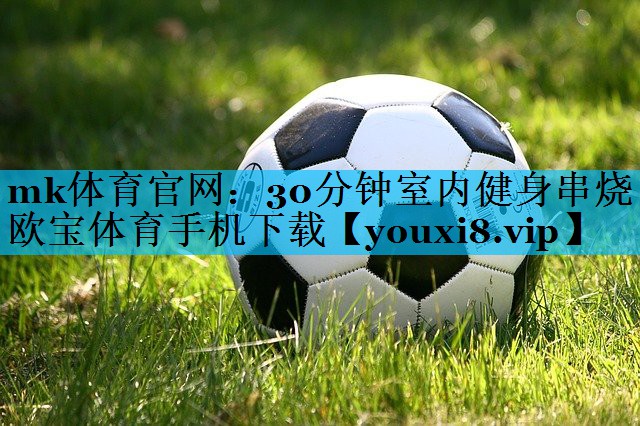 mk体育官网：30分钟室内健身串烧欧宝体育手机下载