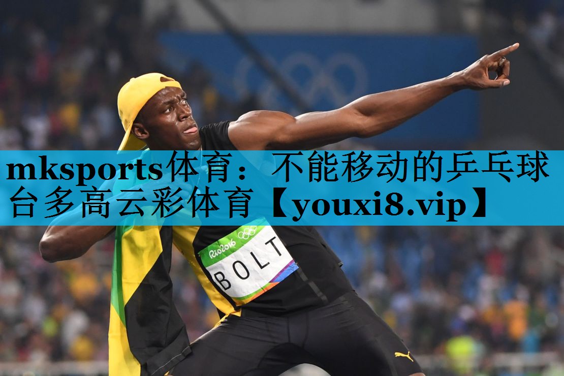 mksports体育：不能移动的乒乓球台多高云彩体育