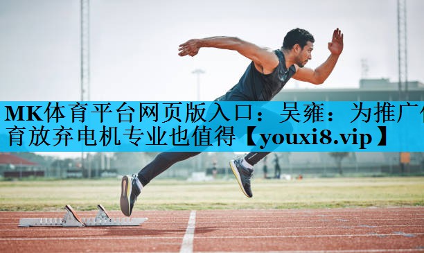 MK体育平台网页版入口：吴雍：为推广体育放弃电机专业也值得