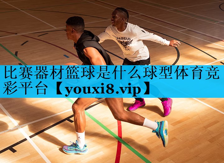 比赛器材篮球是什么球型体育竞彩平台