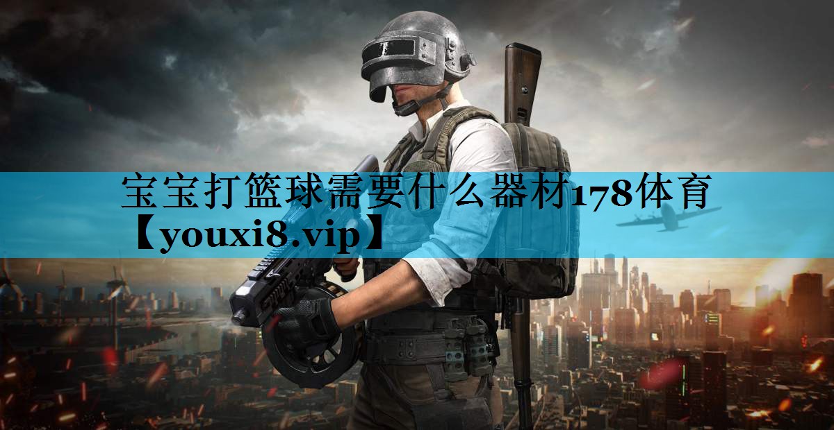 宝宝打篮球需要什么器材178体育