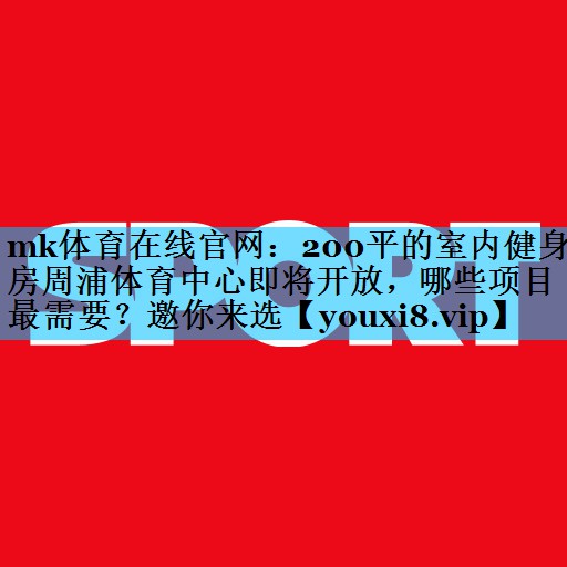 mk体育在线官网：200平的室内健身房周浦体育中心即将开放，哪些项目最需要？邀你来选