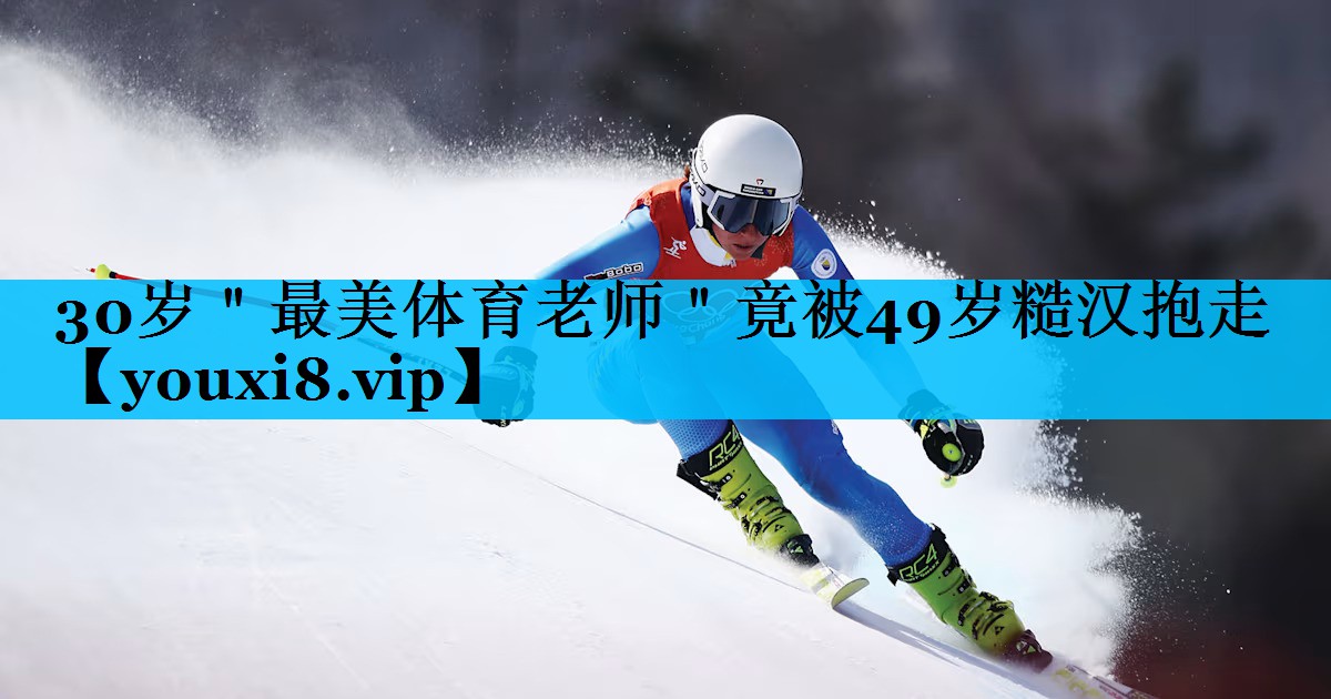 30岁＂最美体育老师＂竟被49岁糙汉抱走