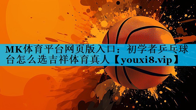 MK体育平台网页版入口：初学者乒乓球台怎么选吉祥体育真人