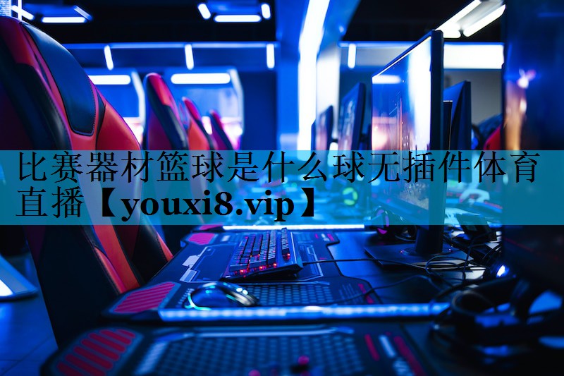 比赛器材篮球是什么球无插件体育直播