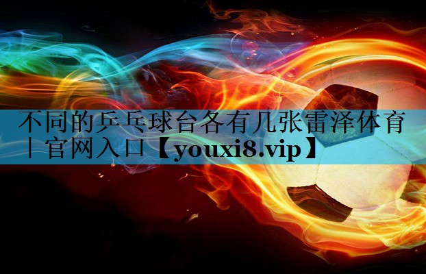不同的乒乓球台各有几张雷泽体育｜官网入口