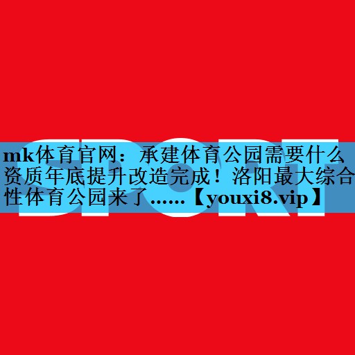 mk体育官网：承建体育公园需要什么资质年底提升改造完成！洛阳最大综合性体育公园来了……