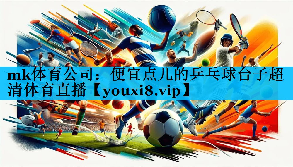 mk体育公司：便宜点儿的乒乓球台子超清体育直播