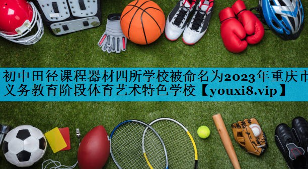 初中田径课程器材四所学校被命名为2023年重庆市义务教育阶段体育艺术特色学校