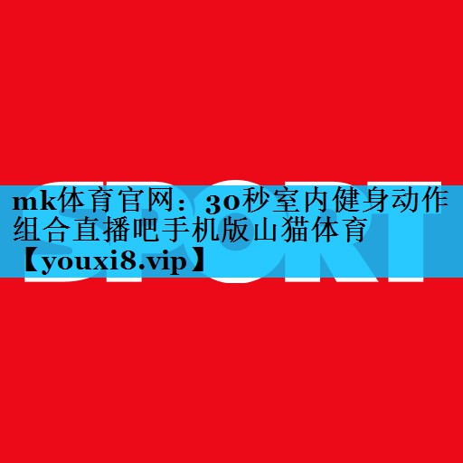 mk体育官网：30秒室内健身动作组合直播吧手机版山猫体育
