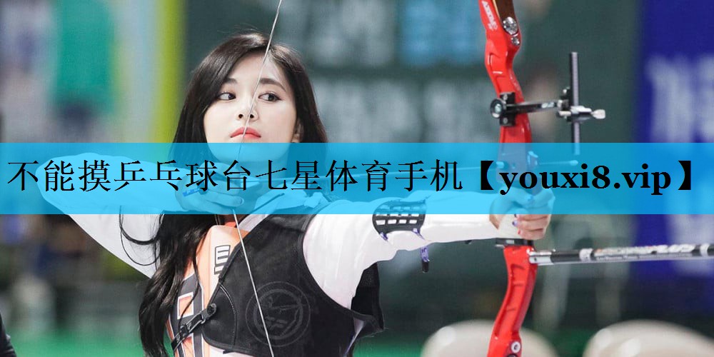 不能摸乒乓球台七星体育手机