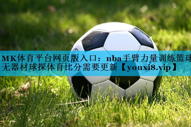 MK体育平台网页版入口：nba手臂力量训练篮球无器材球探体育比分需要更新