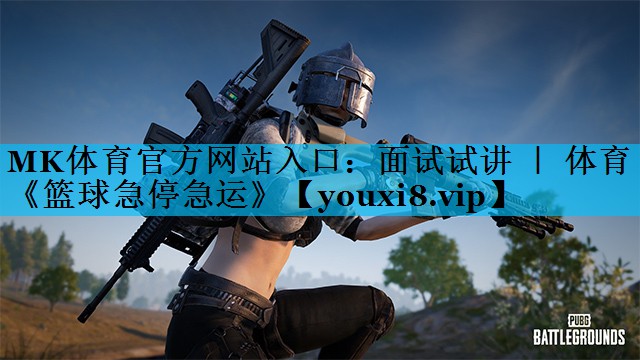 MK体育官方网站入口：面试试讲 ｜ 体育《篮球急停急运》