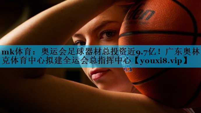 mk体育：奥运会足球器材总投资近9.7亿！广东奥林匹克体育中心拟建全运会总指挥中心