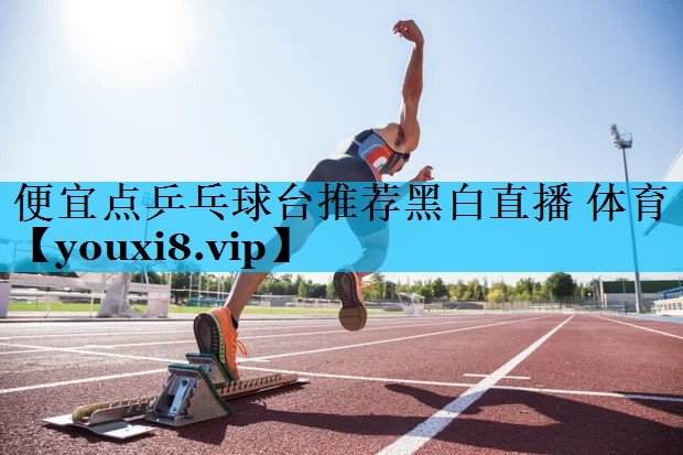 便宜点乒乓球台推荐黑白直播 体育