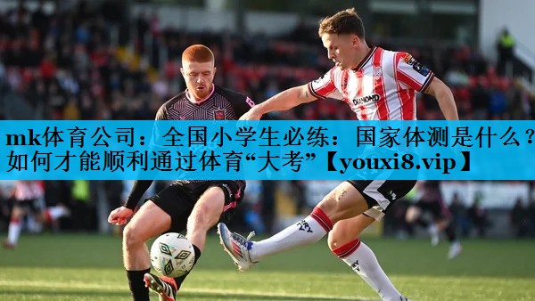 mk体育公司：全国小学生必练：国家体测是什么？如何才能顺利通过体育“大考”