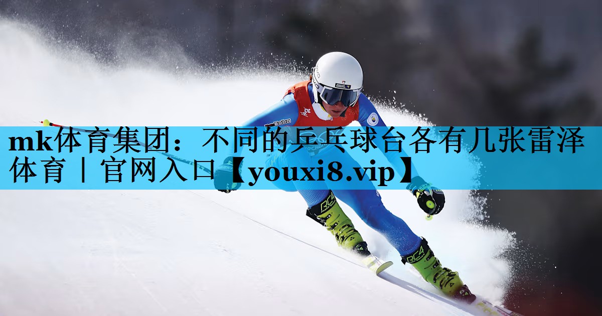 mk体育集团：不同的乒乓球台各有几张雷泽体育｜官网入口