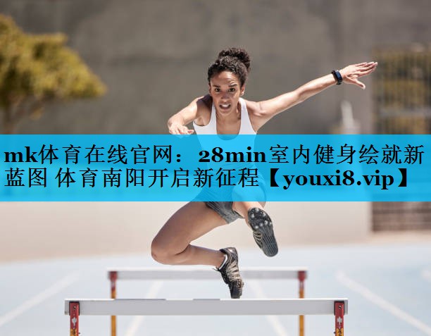 mk体育在线官网：28min室内健身绘就新蓝图 体育南阳开启新征程