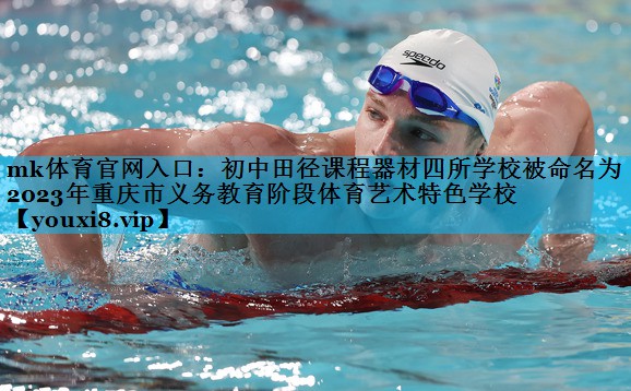 mk体育官网入口：初中田径课程器材四所学校被命名为2023年重庆市义务教育阶段体育艺术特色学校