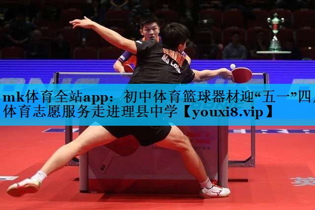 mk体育全站app：初中体育篮球器材迎“五一”四川体育志愿服务走进理县中学