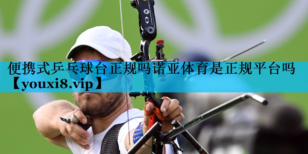 便携式乒乓球台正规吗诺亚体育是正规平台吗